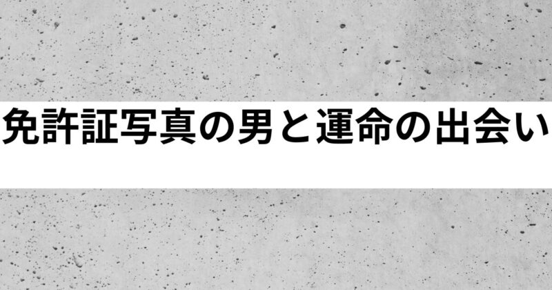 免許証写真の男と運命の出会い