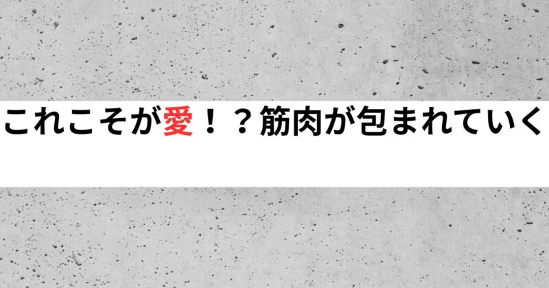 これこそが愛、筋肉が包まれていく
